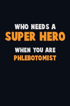 portada Who Need A SUPER HERO, When You Are Phlebotomist: 6X9 Career Pride 120 pages Writing Notebooks (en Inglés)
