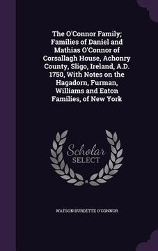 portada The O'Connor Family; Families of Daniel and Mathias O'Connor of Corsallagh House, Achonry County, Sligo, Ireland, A.D. 1750, With Notes on the Hagador