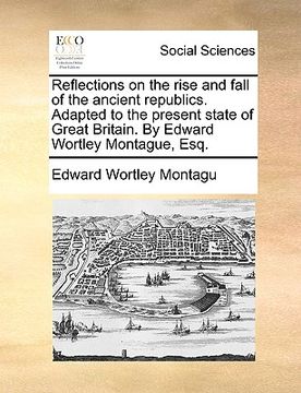 portada reflections on the rise and fall of the ancient republics. adapted to the present state of great britain. by edward wortley montague, esq. (en Inglés)