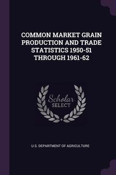 portada Common Market Grain Production and Trade Statistics 1950-51 Through 1961-62 (en Inglés)