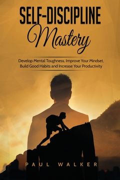 portada Self-Discipline Mastery: Develop Mental Toughness, Improve Your Mindset, Build Good Habits and Increase Your Productivity (en Inglés)