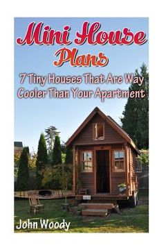 portada Mini House Plans: 7 Tiny Houses That Are Way Cooler Than Your Apartment: (House Plans, Tiny House Plans) (in English)