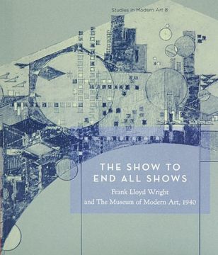 portada The Show to end all Shows: Frank Lloyd Wright and the Museum of Modern Art, 1940: No. 8 (Studies in Modern Art) (en Inglés)