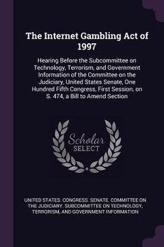 portada The Internet Gambling Act of 1997: Hearing Before the Subcommittee on Technology, Terrorism, and Government Information of the Committee on the Judici (in English)