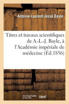 portada Titres Et Travaux Scientifiques de A.-L.-J. Bayle, Sa Candidature À l'Académie Impériale de Médecine (en Francés)