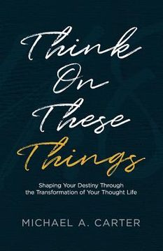 portada Think on These Things: Shaping Your Destiny Through the Transformation of Your Thought Life (in English)