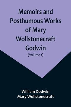 portada Memoirs and Posthumous Works of Mary Wollstonecraft Godwin (Volume 1) (in English)