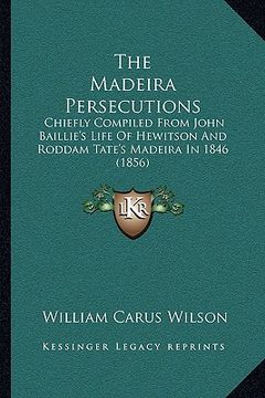 portada the madeira persecutions: chiefly compiled from john baillie's life of hewitson and roddam tate's madeira in 1846 (1856) (in English)