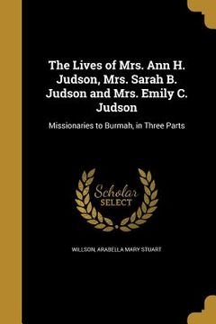 portada The Lives of Mrs. Ann H. Judson, Mrs. Sarah B. Judson and Mrs. Emily C. Judson