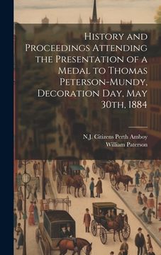 portada History and Proceedings Attending the Presentation of a Medal to Thomas Peterson-Mundy, Decoration Day, May 30th, 1884 (en Inglés)