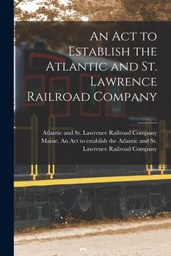 portada An Act to Establish the Atlantic and St. Lawrence Railroad Company [microform] (in English)