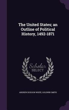 portada The United States; an Outline of Political History, 1492-1871 (en Inglés)
