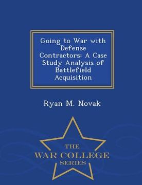 portada Going to War with Defense Contractors: A Case Study Analysis of Battlefield Acquisition - War College Series (en Inglés)
