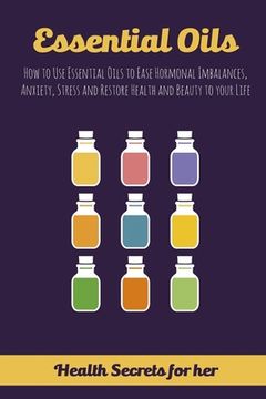 portada Essential Oils: How to Use Essential Oils to Ease Hormonal Imbalances, Anxiety, Stress and Restore Health and Beauty to your Life (in English)