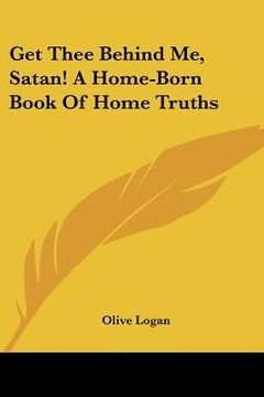 portada get thee behind me, satan! a home-born book of home truths (en Inglés)