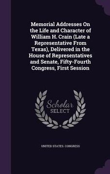 portada Memorial Addresses On the Life and Character of William H. Crain (Late a Representative From Texas), Delivered in the House of Representatives and Sen (en Inglés)