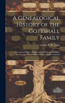 portada A Genealogical History of the Gottshall Family: Descendents of Rev. Jacob Gottshall With the Complete Record of the Descendents of William Ziegler Got (en Inglés)