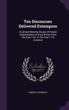 portada Ten Discourses Delivered Extempore: At Several Meeting Houses Of People Called Quakers In Great Britain From The Year 1767 To The Year 1770 Inclusive (en Inglés)