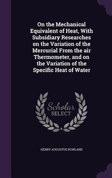 portada On the Mechanical Equivalent of Heat, With Subsidiary Researches on the Variation of the Mercurial From the air Thermometer, and on the Variation of t (en Inglés)