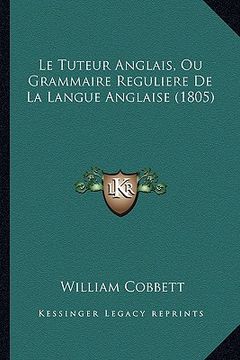 portada Le Tuteur Anglais, Ou Grammaire Reguliere De La Langue Anglaise (1805) (en Francés)