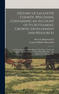 portada History of Lafayette County, Wisconsin, Containing an Account of its Settlement, Growth, Development and Resources; an Extensive and Minute Sketch of (en Inglés)