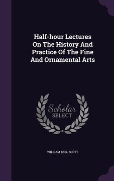 portada Half-hour Lectures On The History And Practice Of The Fine And Ornamental Arts (en Inglés)