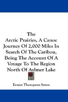 portada the arctic prairies, a canoe journey of 2,000 miles in search of the caribou, being the account of a voyage to the region north of aylmer lake (in English)