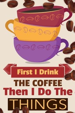 portada First I Drink The Coffee Then I Do The Things: Coffee Notebook College Ruled To Write In Favorite Hot & Cold Expresso, Latte & Cofe Recipes, Funny Quo (en Inglés)