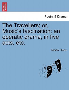 portada the travellers; or, music's fascination: an operatic drama, in five acts, etc. (in English)