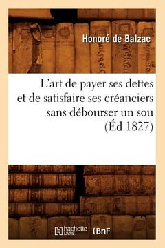 portada L'Art de Payer Ses Dettes Et de Satisfaire Ses Créanciers Sans Débourser Un Sou, (Éd.1827) (en Francés)
