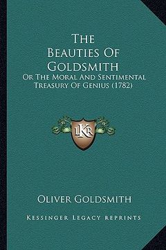 portada the beauties of goldsmith the beauties of goldsmith: or the moral and sentimental treasury of genius (1782) or the moral and sentimental treasury of g (in English)