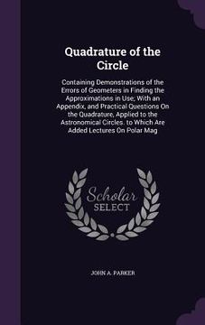 portada Quadrature of the Circle: Containing Demonstrations of the Errors of Geometers in Finding the Approximations in Use; With an Appendix, and Pract (in English)