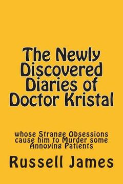 portada The Newly Discovered Diaries of Doctor Kristal: Whose Strange Obsessions Cause Him to Murder Some Annoying Patients (en Inglés)