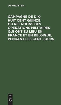 portada Campagne de Dix-Huit Cent Quinze, ou Relations des Operations Militaires qui ont eu Lieu en France et en Belgique, Pendant les Cent Jours: Écrite a sa 