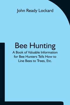 portada Bee Hunting: A Book of Valuable Information for Bee Hunters Tells How to Line Bees to Trees, Etc.