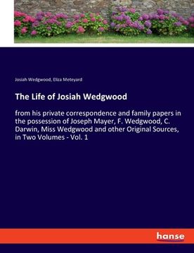 portada The Life of Josiah Wedgwood: from his private correspondence and family papers in the possession of Joseph Mayer, F. Wedgwood, C. Darwin, Miss Wedg