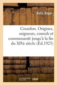 portada Gourdon, Les Origines, Les Seigneurs, Les Consuls Et La Communauté Jusqu'à La Fin Du Xive Siècle (en Francés)