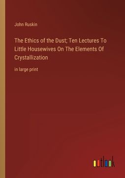 portada The Ethics of the Dust; Ten Lectures To Little Housewives On The Elements Of Crystallization: in large print 