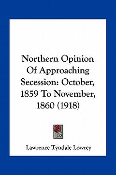 portada northern opinion of approaching secession: october, 1859 to november, 1860 (1918) (en Inglés)