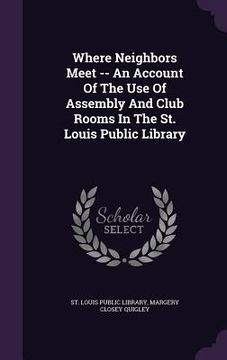 portada Where Neighbors Meet -- An Account Of The Use Of Assembly And Club Rooms In The St. Louis Public Library (en Inglés)