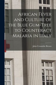 portada African Fever and Culture of the Blue Gum-tree to Counteract Malaria in Italy [microform] (en Inglés)
