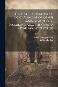 portada The Natural History of Dogs: Canidae or Genus Canis of Authors; Including Also the Genera Hyaena and Proteles: 2 (en Inglés)