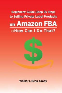 portada Beginners' Guide (Step by Step) to Selling Private Label Products on Amazon Fba: : : How Can I Do That? (en Inglés)