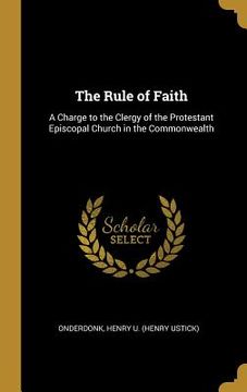 portada The Rule of Faith: A Charge to the Clergy of the Protestant Episcopal Church in the Commonwealth (en Inglés)