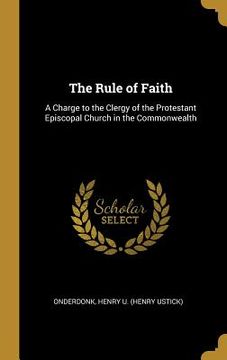 portada The Rule of Faith: A Charge to the Clergy of the Protestant Episcopal Church in the Commonwealth (in English)