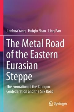 portada The Metal Road of the Eastern Eurasian Steppe: The Formation of the Xiongnu Confederation and the Silk Road (in English)