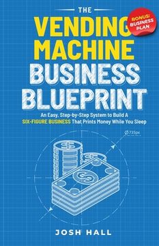 portada The Vending Machine Business Blueprint: An Easy, Step-by-Step System to Build A Six-Figure Business That Prints Money While You Sleep
