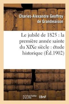 portada Le Jubilé de 1825: La Première Année Sainte Du XIXe Siècle: Étude Historique (in French)