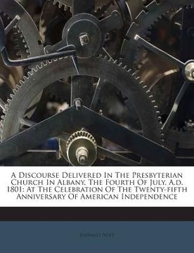 portada A Discourse Delivered in the Presbyterian Church in Albany, the Fourth of July, A.D. 1801: At the Celebration of the Twenty-Fifth Anniversary of Ameri (en Inglés)