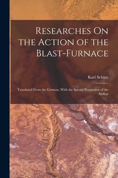 portada Researches On the Action of the Blast-Furnace: Translated From the German, With the Special Permission of the Author (en Inglés)